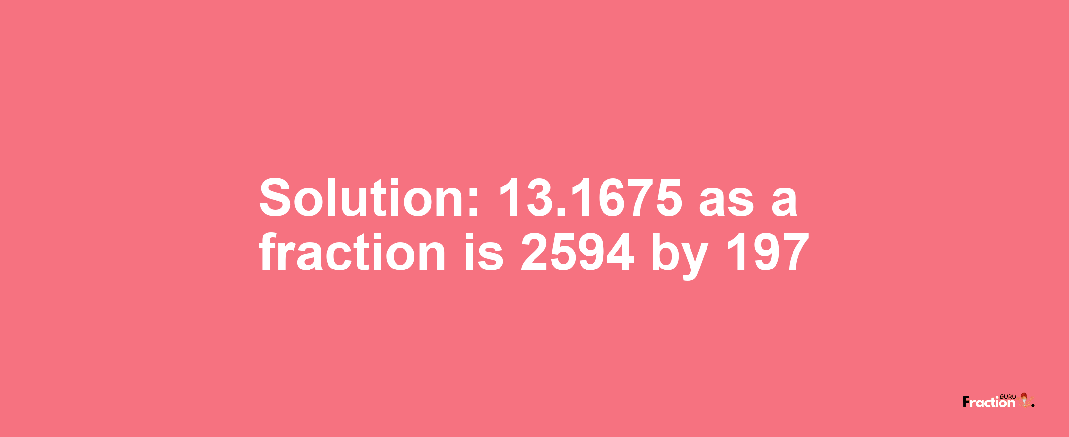 Solution:13.1675 as a fraction is 2594/197